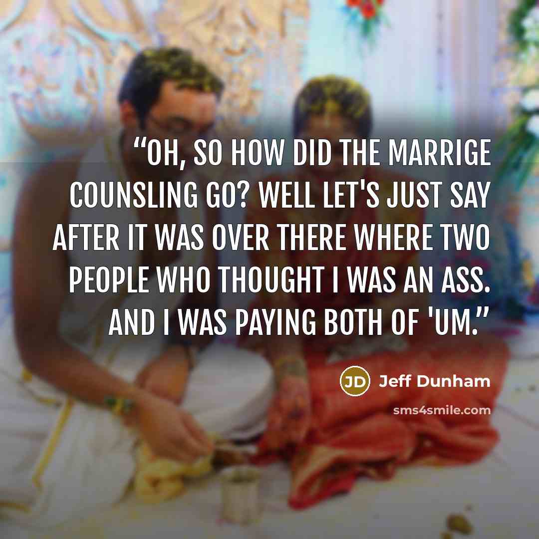 “Oh, so how did the marrige counsling go? Well let's just say after it was over there where two people who thought I was an ass. And i was paying both of 'um.” quote by Jeff Dunham