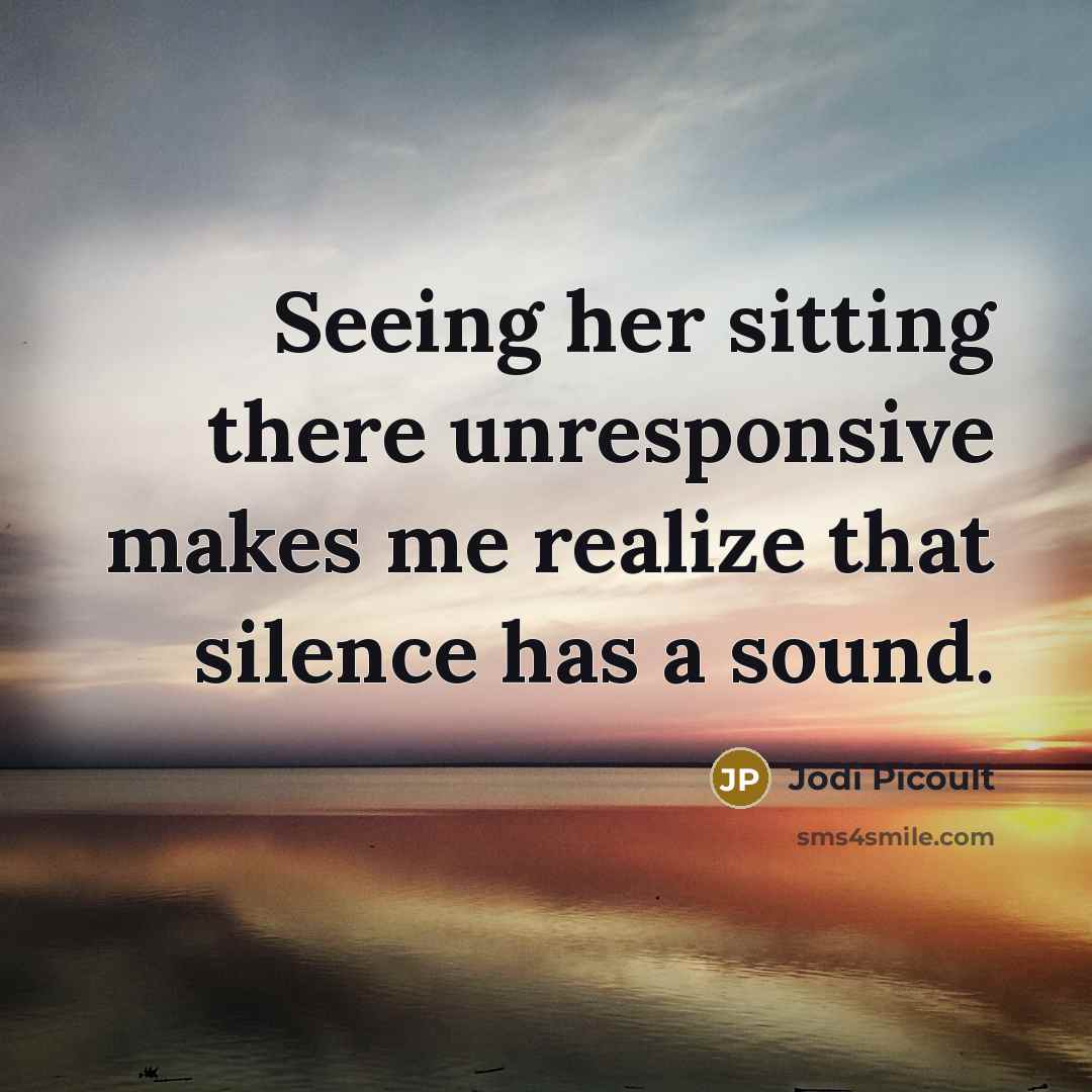 “Seeing her sitting there unresponsive makes me realize that silence has a sound.” quote by Jodi Picoult