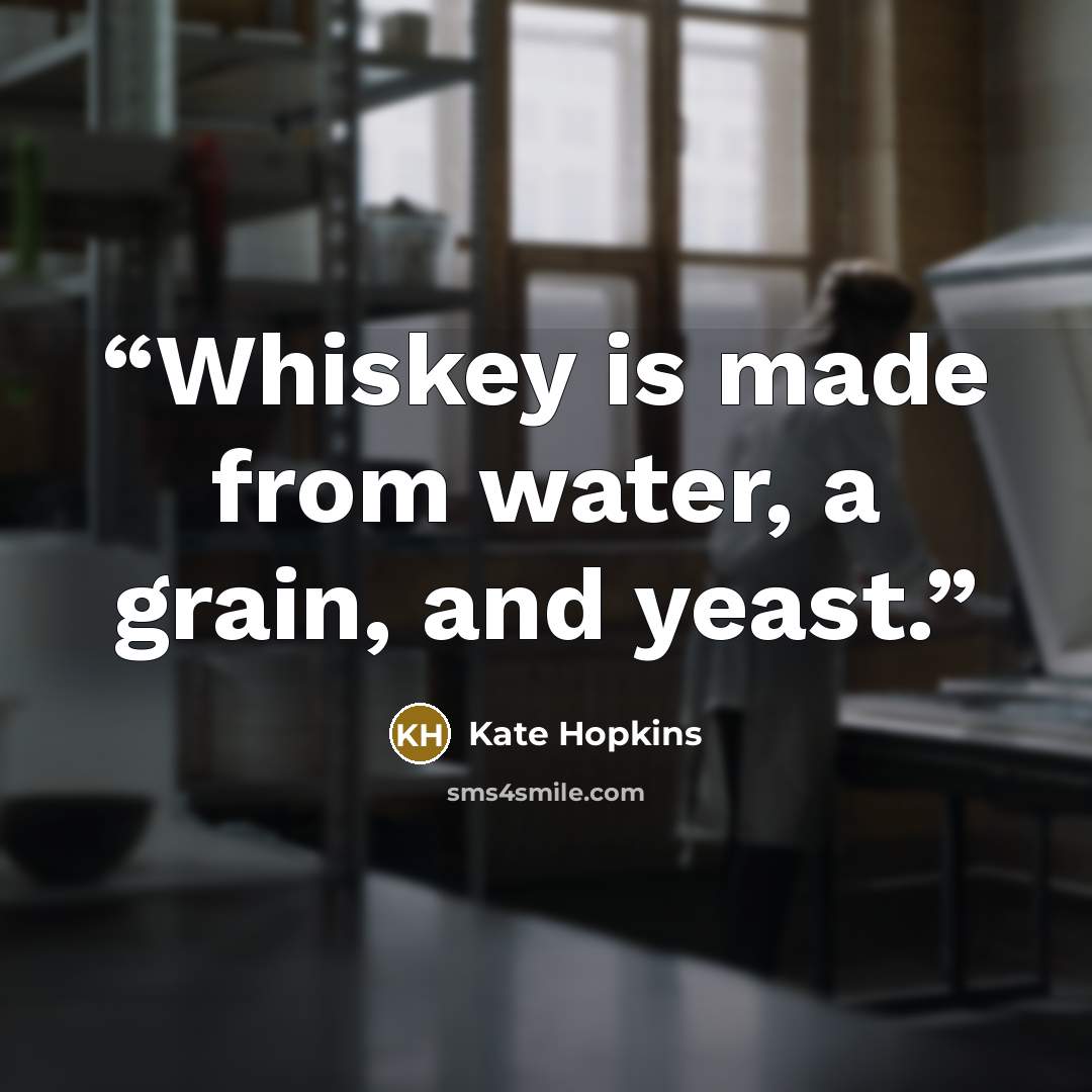 “Whiskey is made from water, a grain, and yeast.” quote by Kate Hopkins