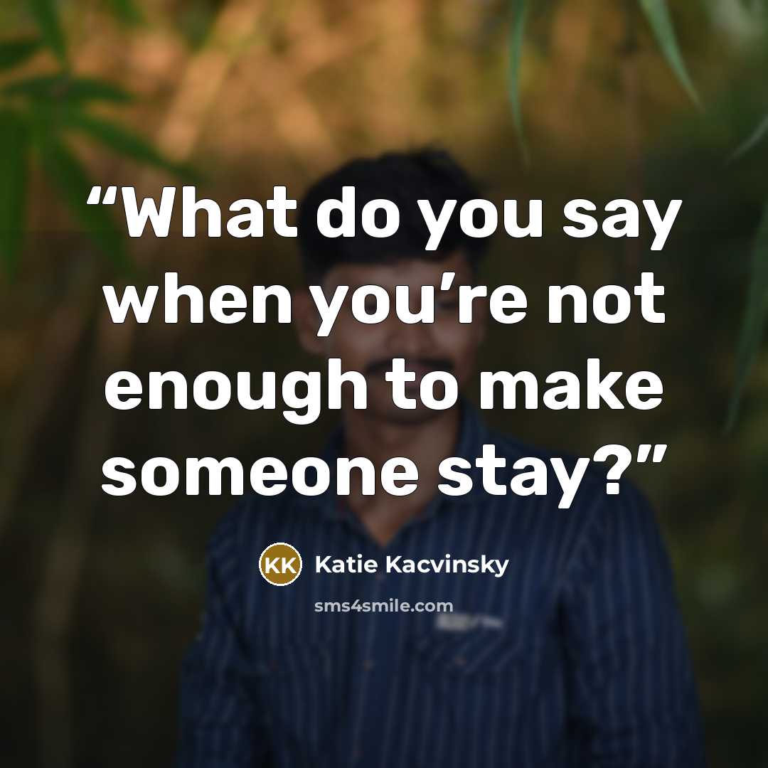 “What do you say when you’re not enough to make someone stay?” quote by Katie Kacvinsky