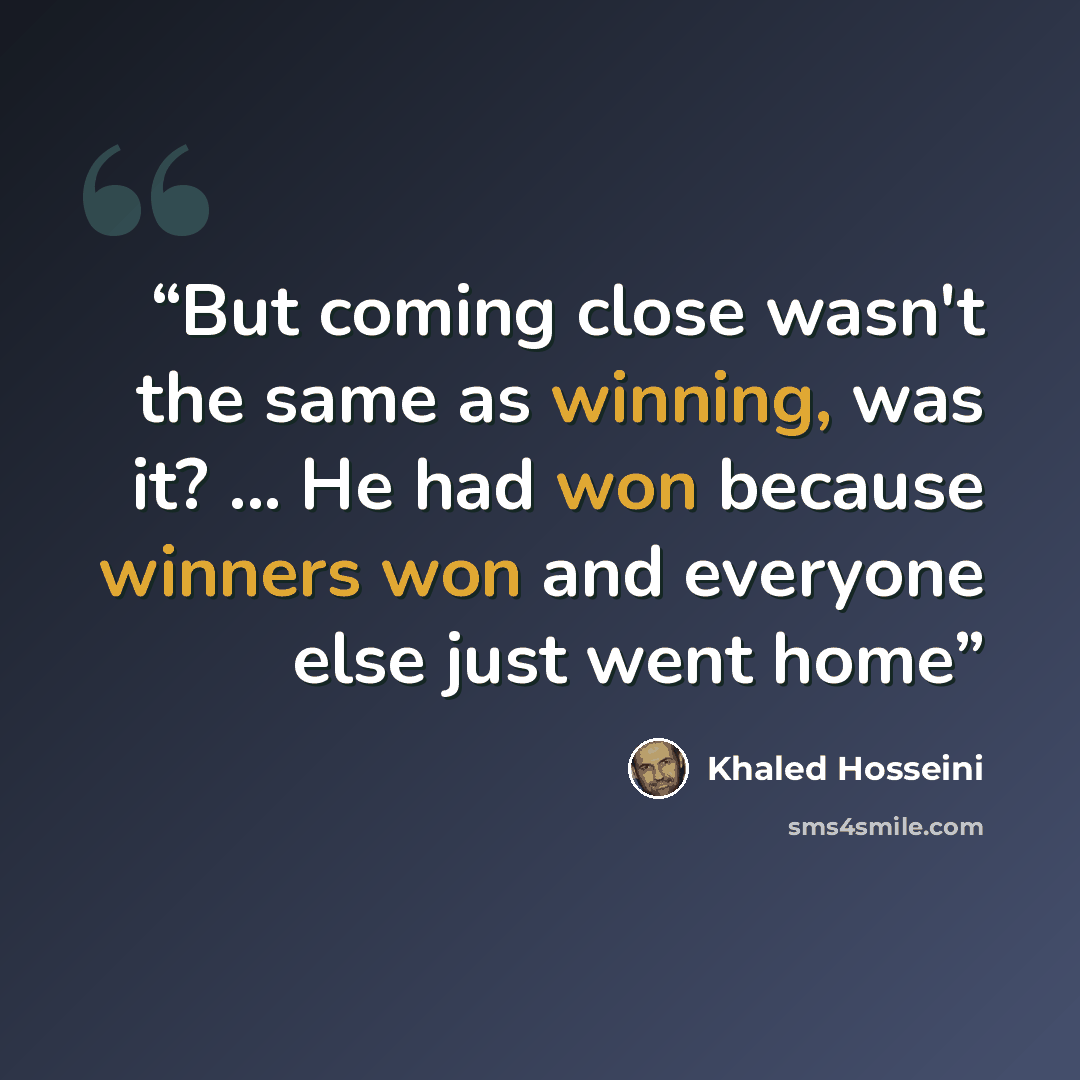“But coming close wasn't the same as winning, was it? ... He had won because winners won and everyone else just went home” quote by Khaled Hosseini