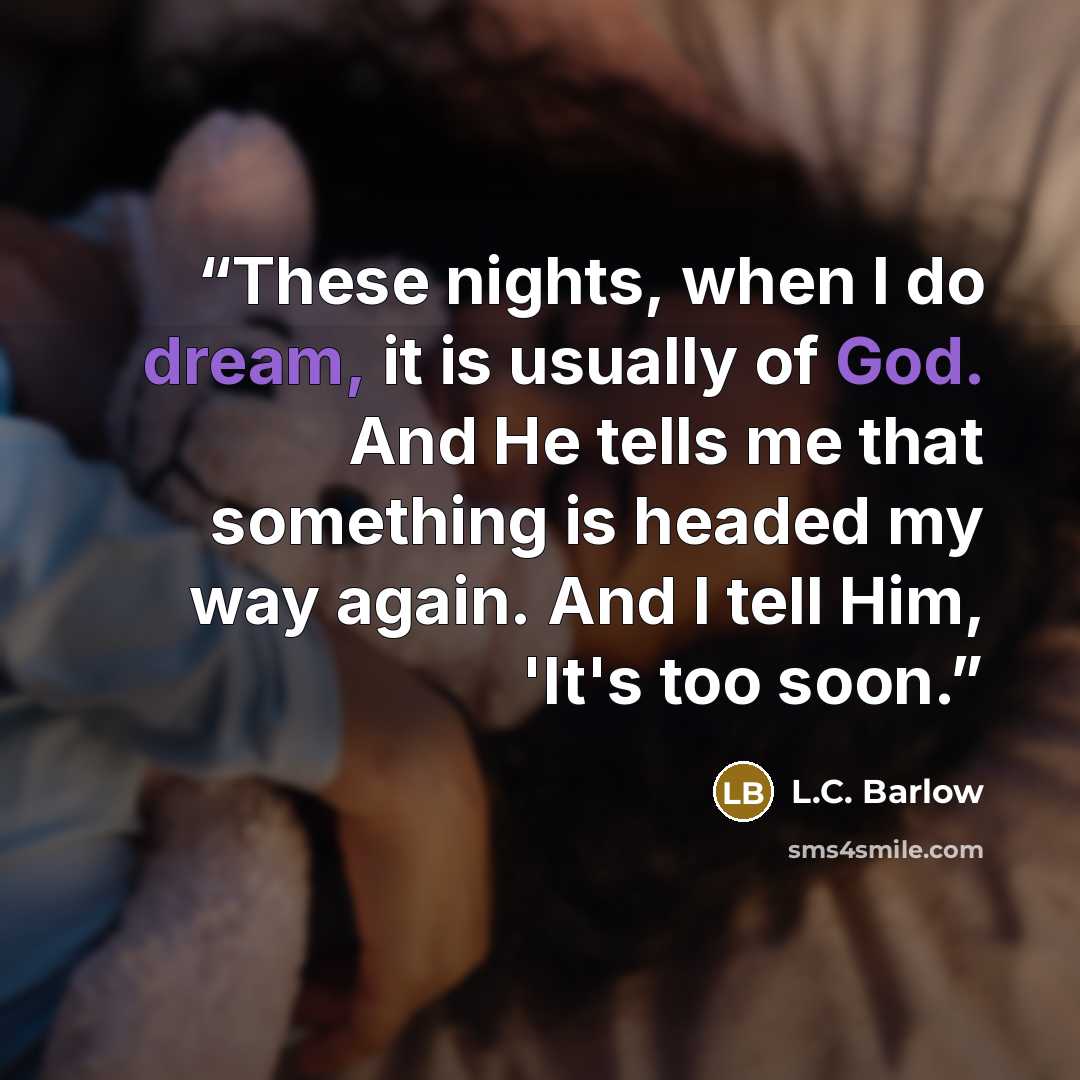 “These nights, when I do dream, it is usually of God. And He tells me that something is headed my way again. And I tell Him, 'It's too soon.” quote by L.C. Barlow