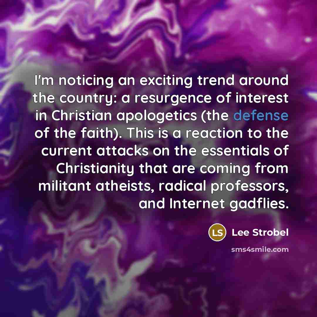 “I'm noticing an exciting trend around the country: a resurgence of interest in Christian apologetics (the defense of the faith). This is a reaction to the current attacks on the essentials of Christianity that are coming from militant atheists, radical professors, and Internet gadflies.” quote by Lee Strobel