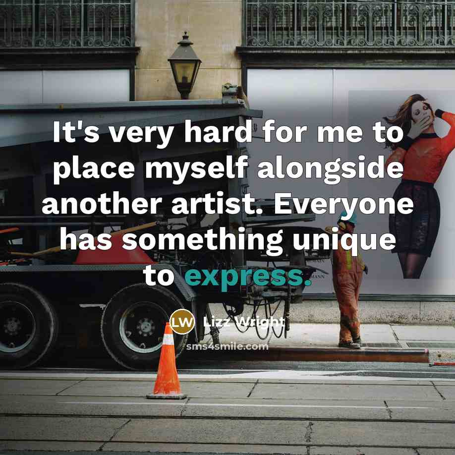 “It's very hard for me to place myself alongside another artist. Everyone has something unique to express.” quote by Lizz Wright