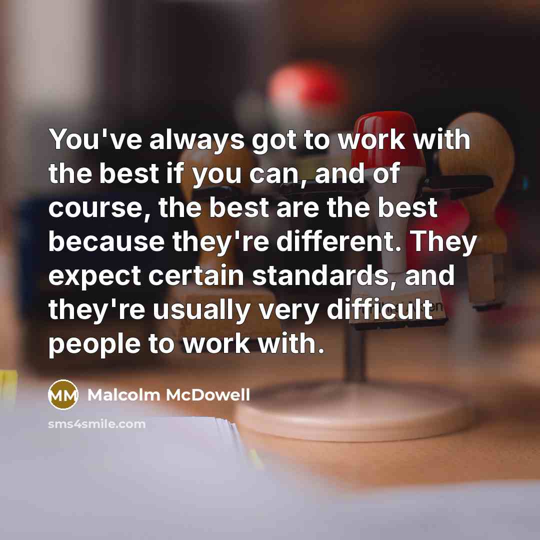 “You've always got to work with the best if you can, and of course, the best are the best because they're different. They expect certain standards, and they're usually very difficult people to work with.” quote by Malcolm McDowell