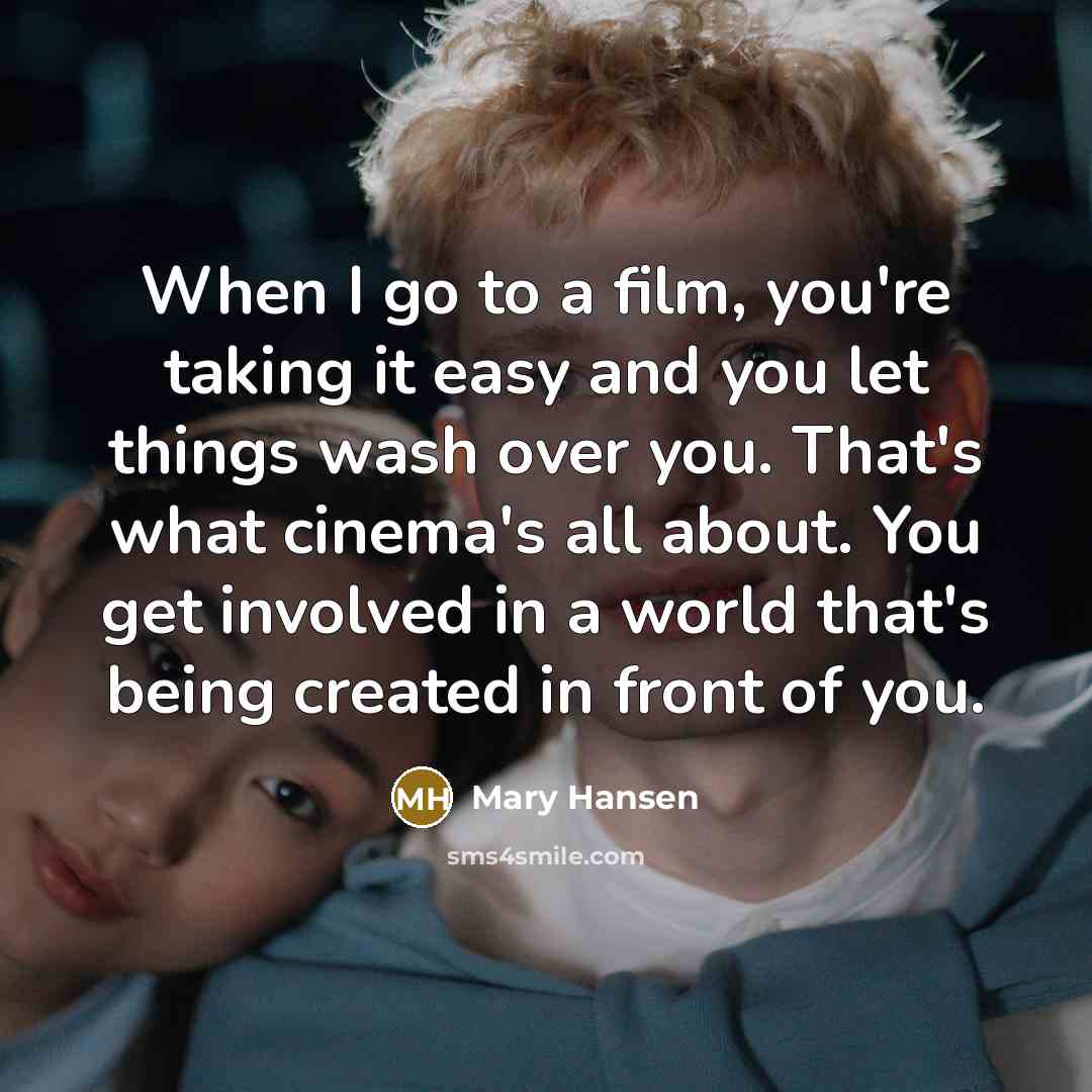“When I go to a film, you're taking it easy and you let things wash over you. That's what cinema's all about. You get involved in a world that's being created in front of you.” quote by Mary Hansen