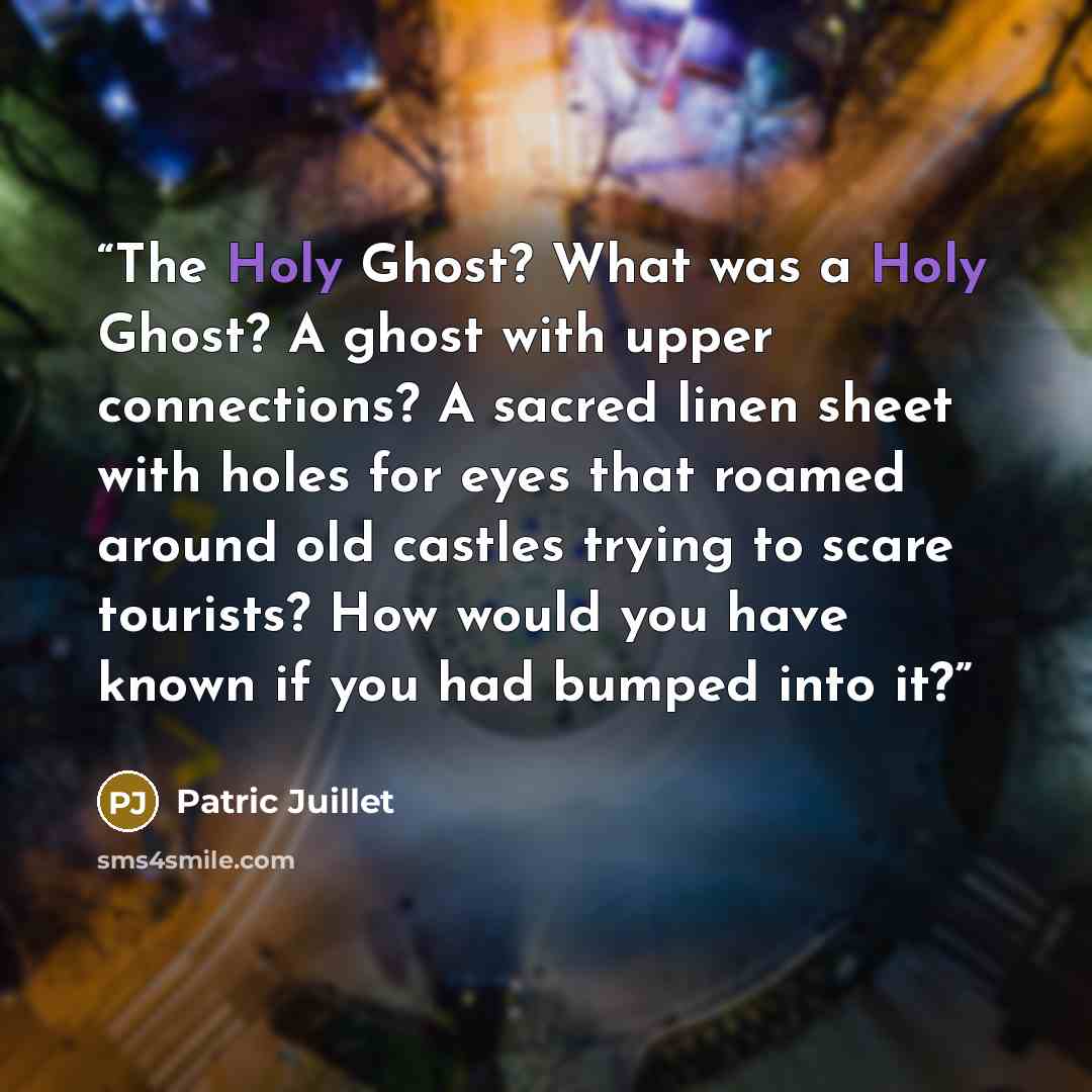 “The Holy Ghost? What was a Holy Ghost? A ghost with upper connections? A sacred linen sheet with holes for eyes that roamed around old castles trying to scare tourists? How would you have known if you had bumped into it?” quote by Patric Juillet
