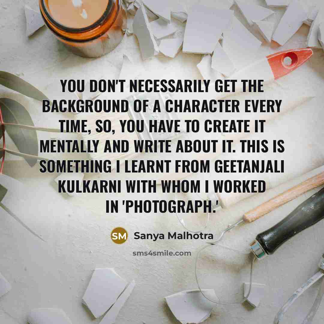 “You don't necessarily get the background of a character every time, So, you have to create it mentally and write about it. This is something I learnt from Geetanjali Kulkarni with whom I worked in 'Photograph.'” quote by Sanya Malhotra