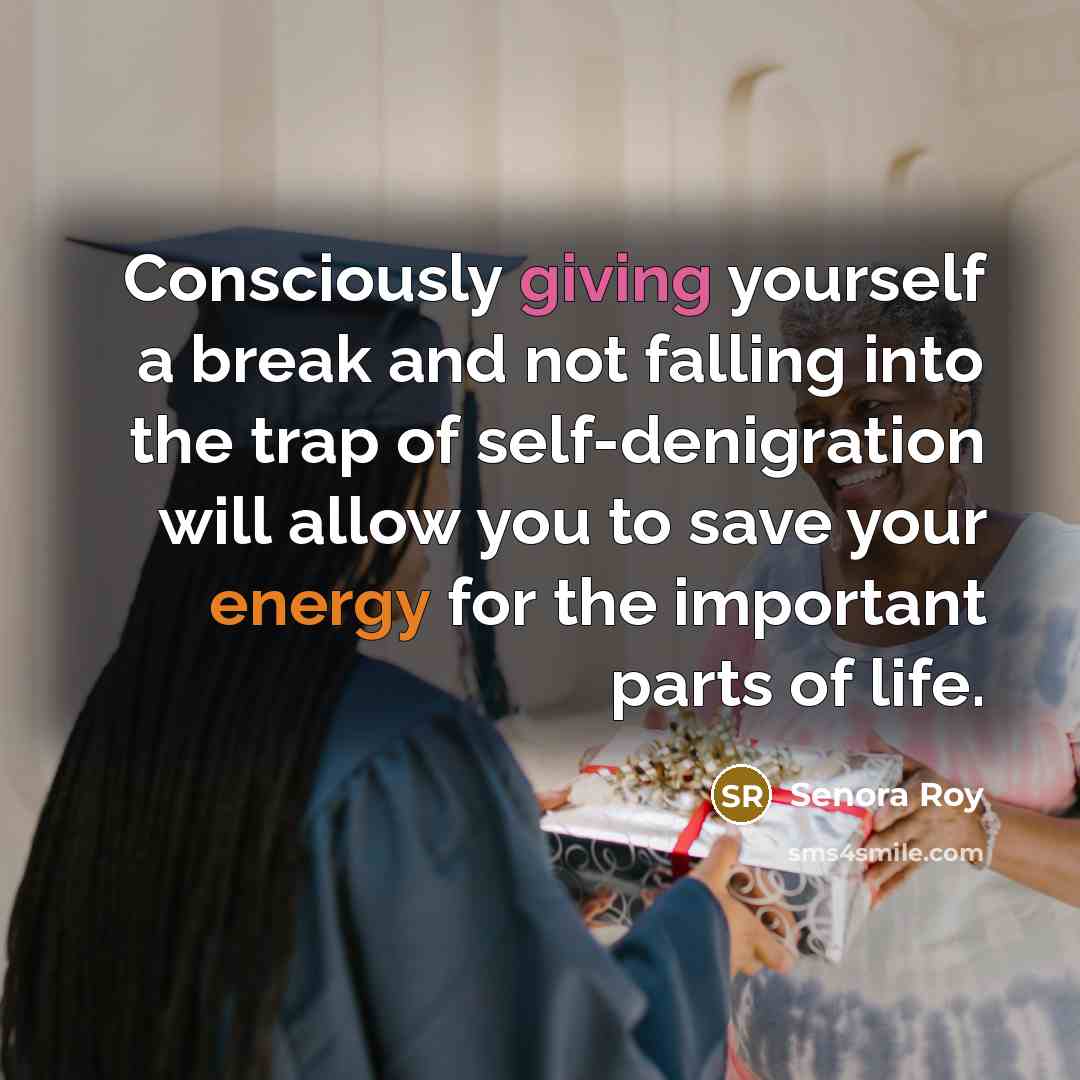 “Consciously giving yourself a break and not falling into the trap of self-denigration will allow you to save your energy for the important parts of life.” quote by Senora Roy