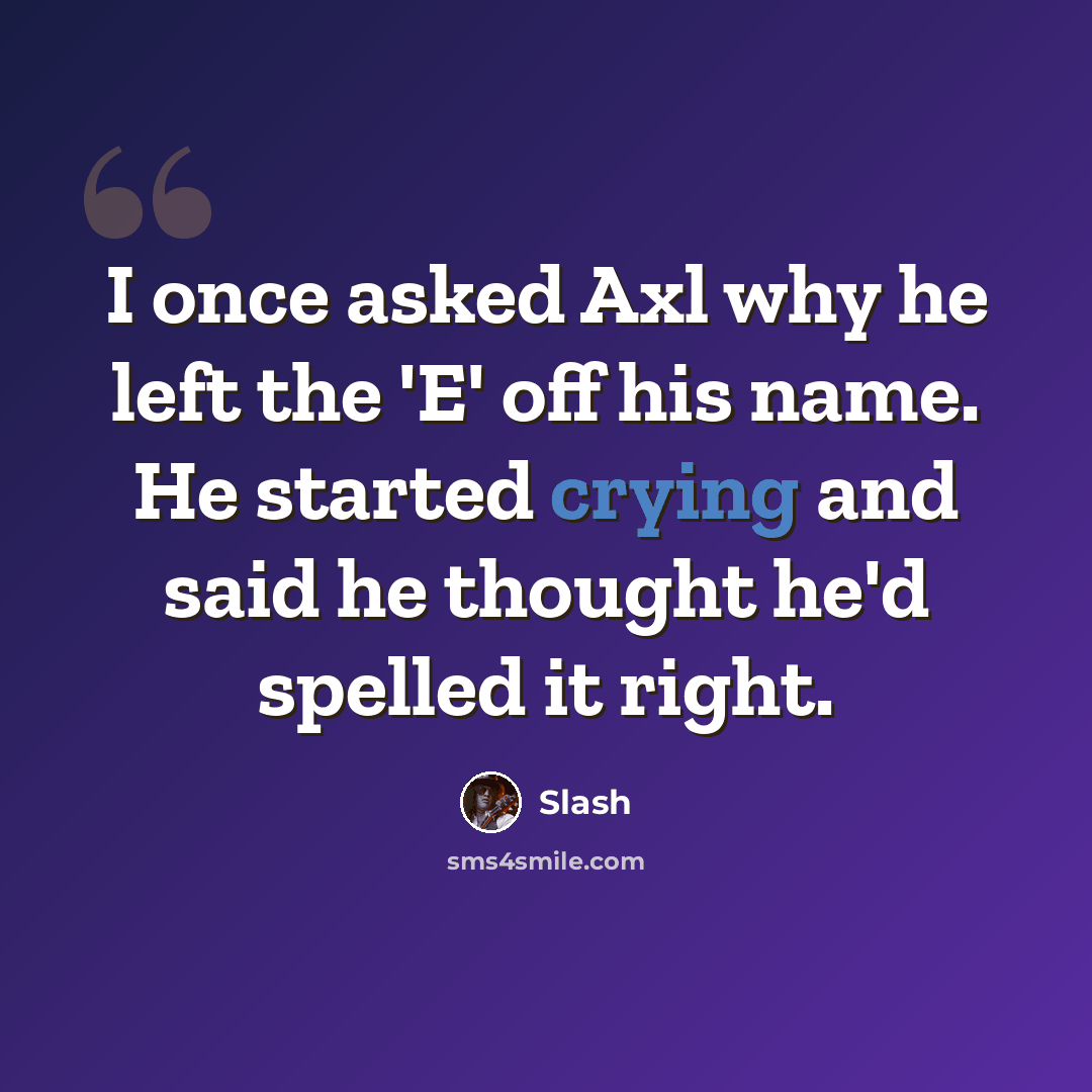 “I once asked Axl why he left the 'E' off his name. He started crying and said he thought he'd spelled it right.” quote by Slash