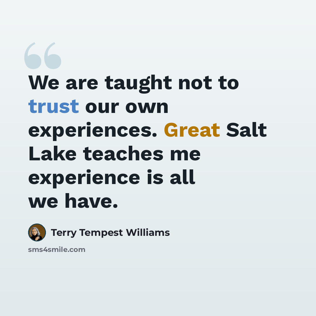 “We are taught not to trust our own experiences. Great Salt Lake teaches me experience is all we have.” quote by Terry Tempest Williams