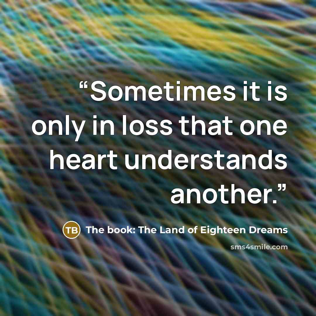 “Sometimes it is only in loss that one heart understands another.” quote by The book: The Land of Eighteen Dreams