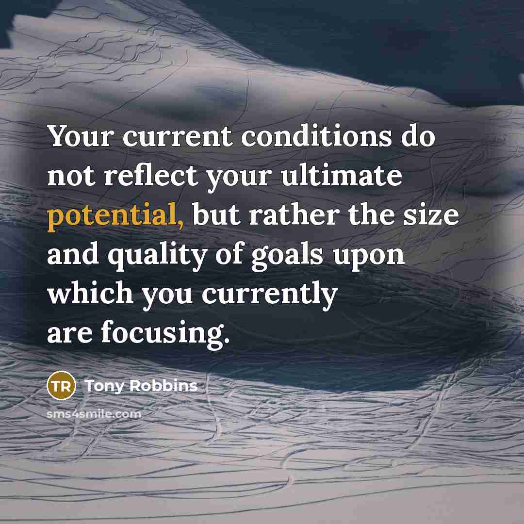 “Your current conditions do not reflect your ultimate potential, but rather the size and quality of goals upon which you currently are focusing.” quote by Tony Robbins