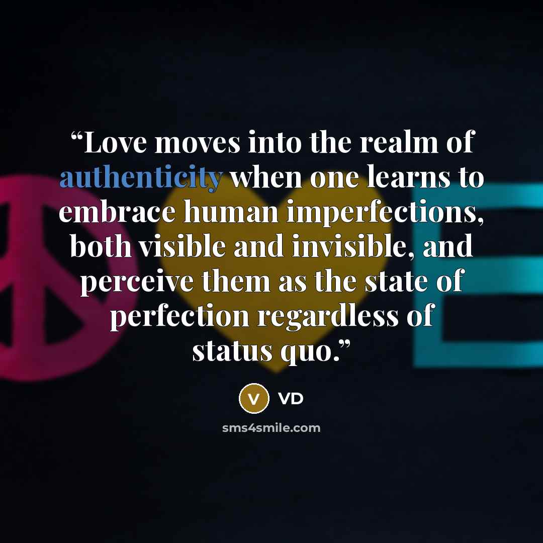 “Love moves into the realm of authenticity when one learns to embrace human imperfections, both visible and invisible, and perceive them as the state of perfection regardless of status quo.” quote by VD