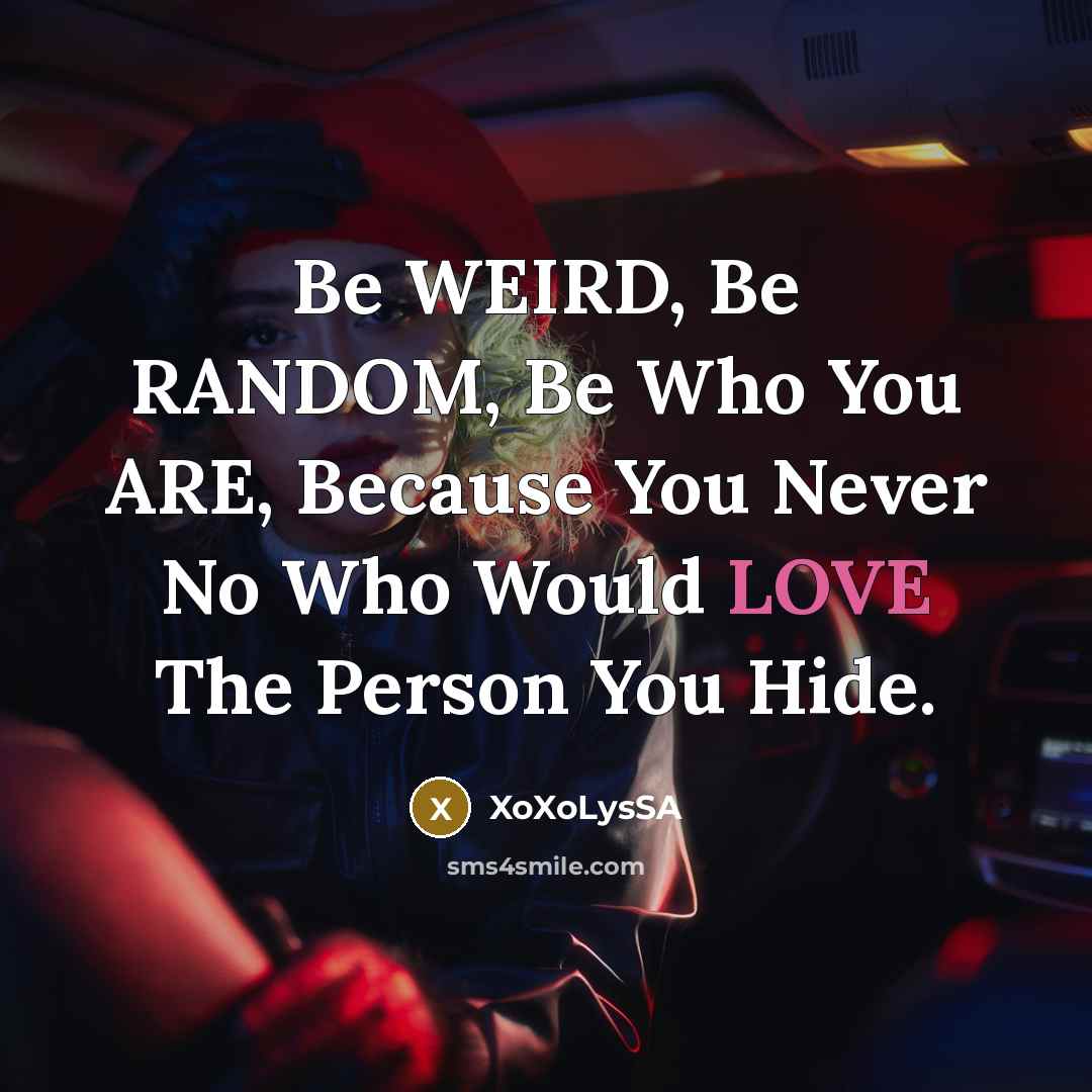 “Be WEIRD, Be RANDOM, Be Who You ARE, Because You Never No Who Would LOVE The Person You Hide.” quote by XoXoLysSA