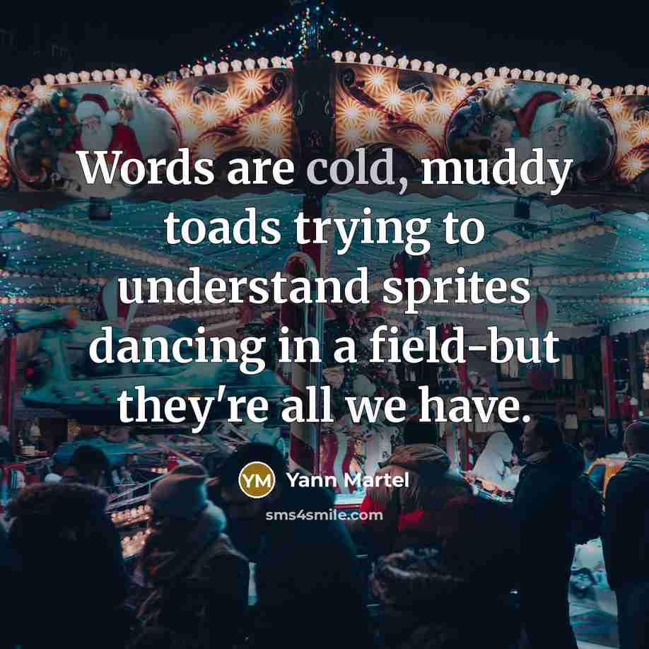 “Words are cold, muddy toads trying to understand sprites dancing in a field-but they're all we have.” quote by Yann Martel