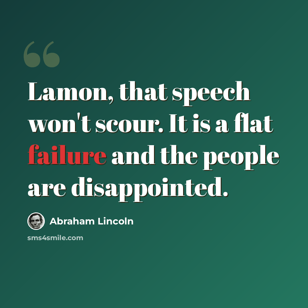 “Lamon, that speech won't scour. It is a flat failure and the people are disappointed.” quote by Abraham Lincoln