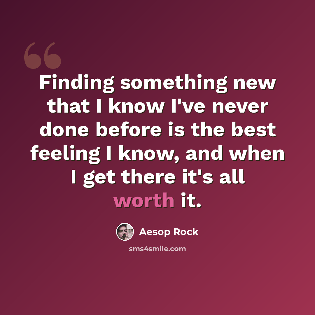 “Finding something new that I know I've never done before is the best feeling I know, and when I get there it's all worth it.” quote by Aesop Rock