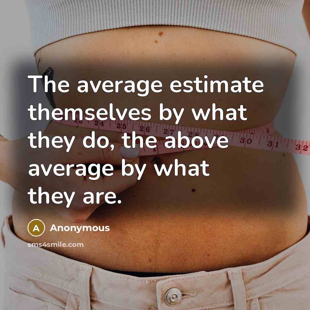 “The average estimate themselves by what they do, the above average by what they are.” quote by Anonymous