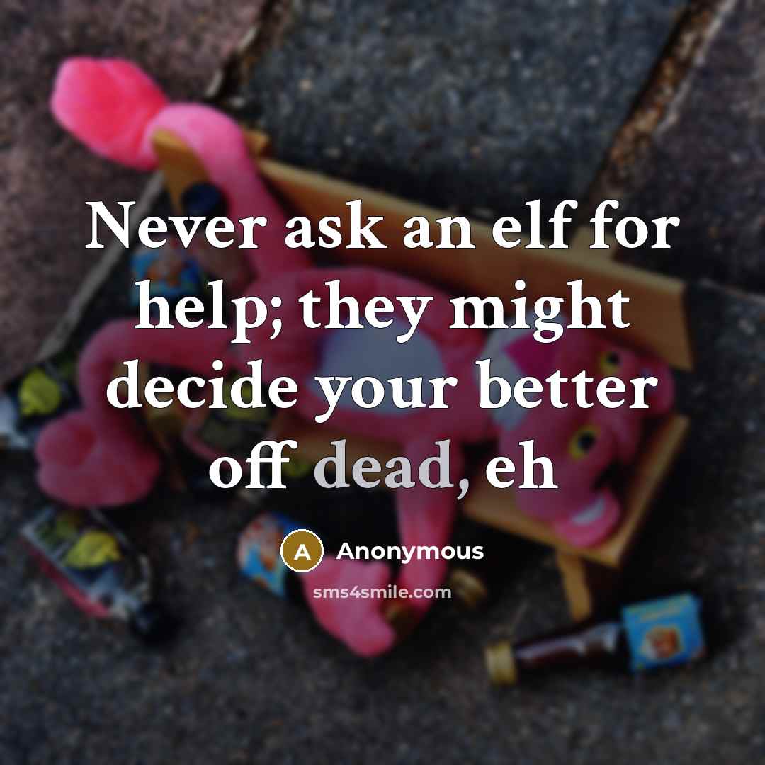 “Never ask an elf for help; they might decide your better off dead, eh” quote by Anonymous