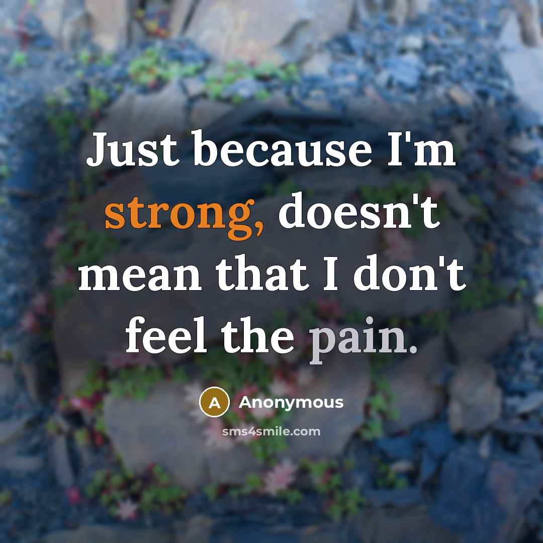 “Just because I'm strong, doesn't mean that I don't feel the pain.” quote by Anonymous