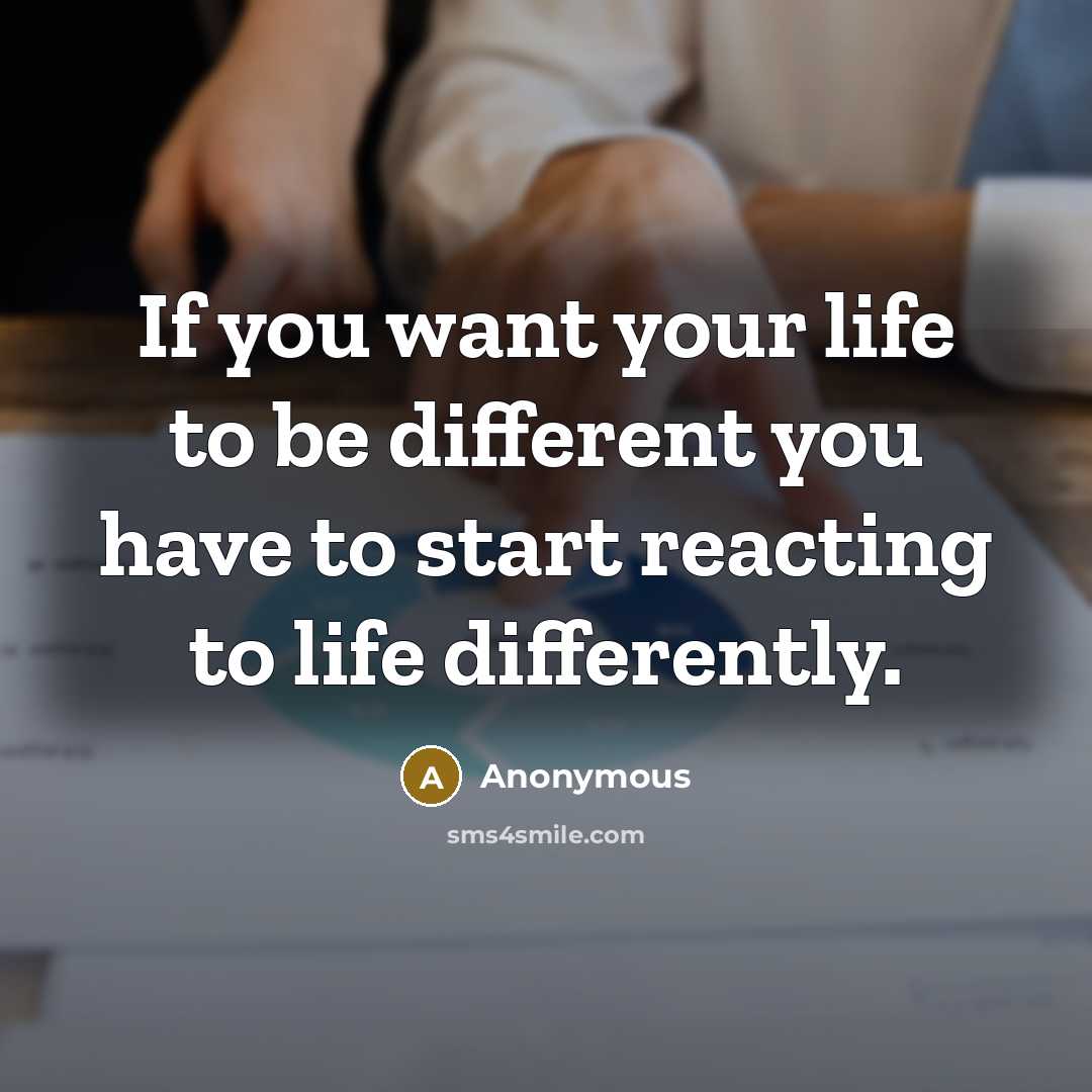 “If you want your life to be different you have to start reacting to life differently.” quote by Anonymous