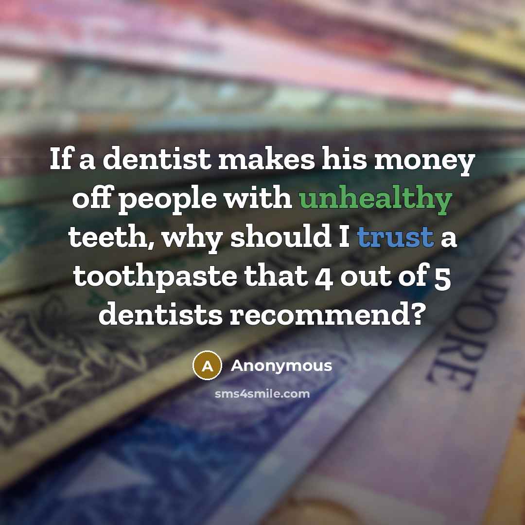 “If a dentist makes his money off people with unhealthy teeth, why should I trust a toothpaste that 4 out of 5 dentists recommend?” quote by Anonymous