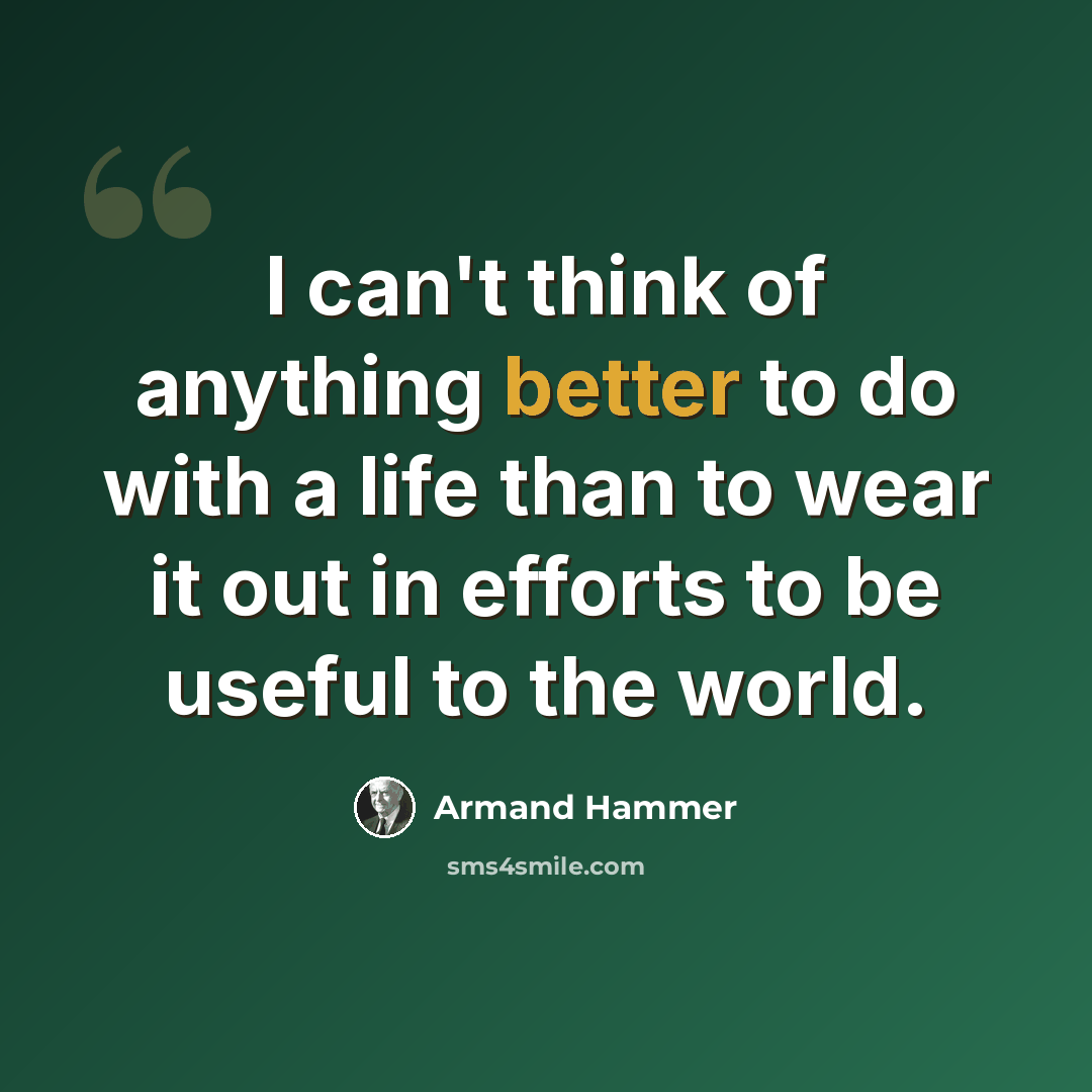 “I can't think of anything better to do with a life than to wear it out in efforts to be useful to the world.” quote by Armand Hammer