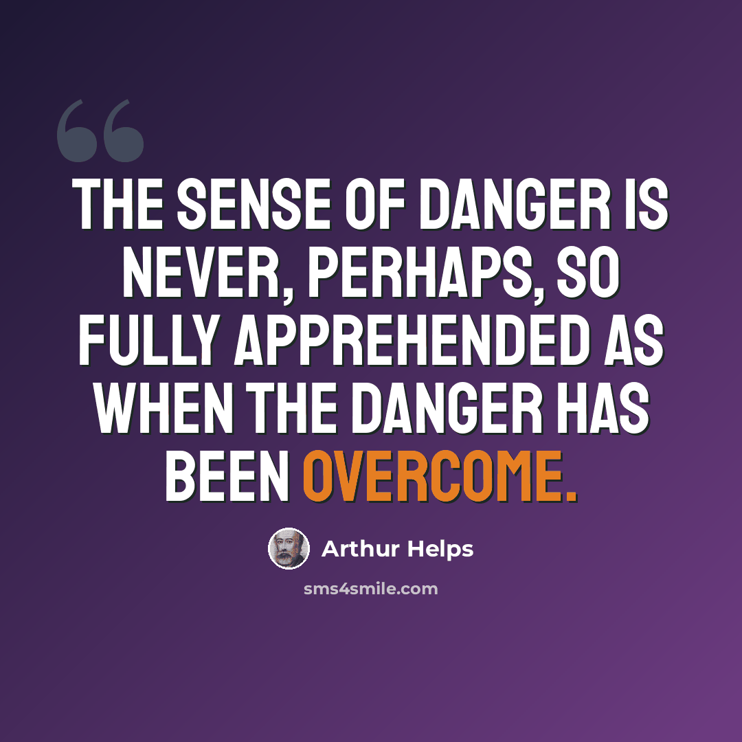 “The sense of danger is never, perhaps, so fully apprehended as when the danger has been overcome.” quote by Arthur Helps