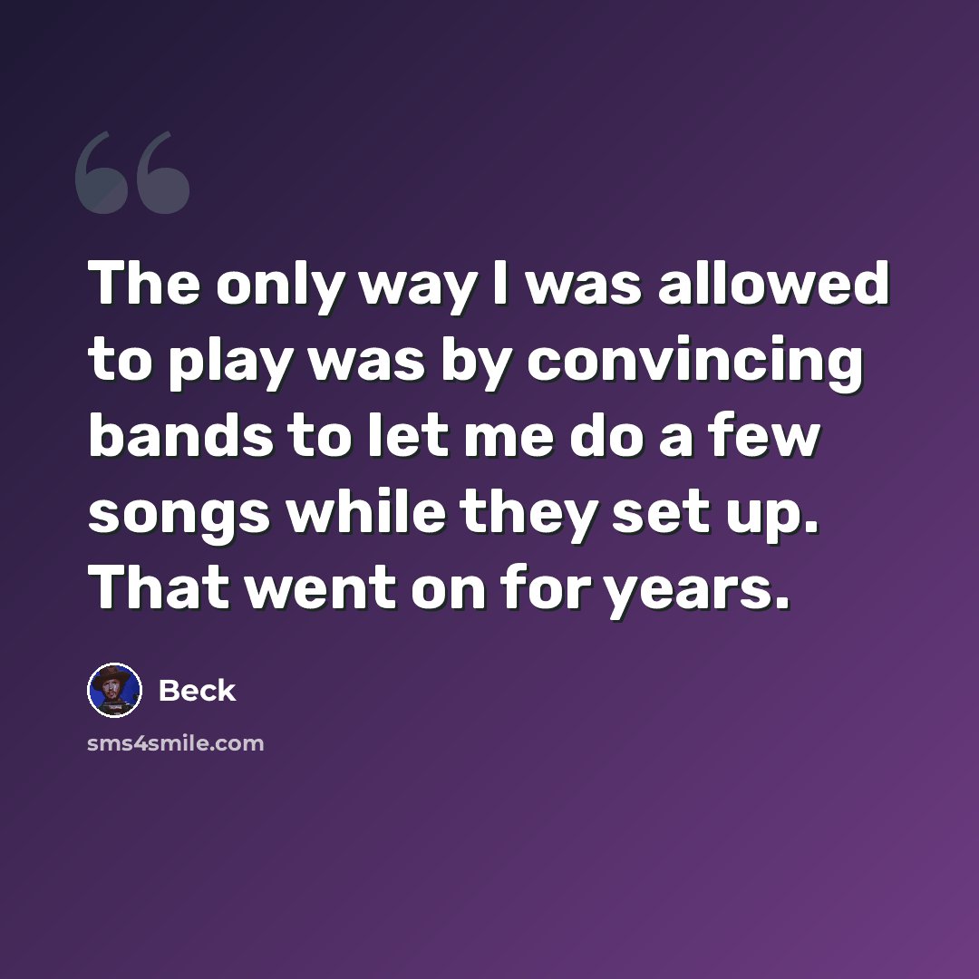 “The only way I was allowed to play was by convincing bands to let me do a few songs while they set up. That went on for years.” quote by Beck