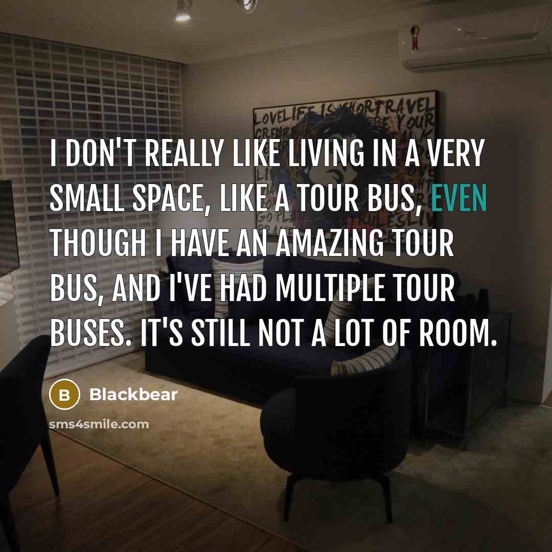 “I don't really like living in a very small space, like a tour bus, even though I have an amazing tour bus, and I've had multiple tour buses. It's still not a lot of room.” quote by Blackbear
