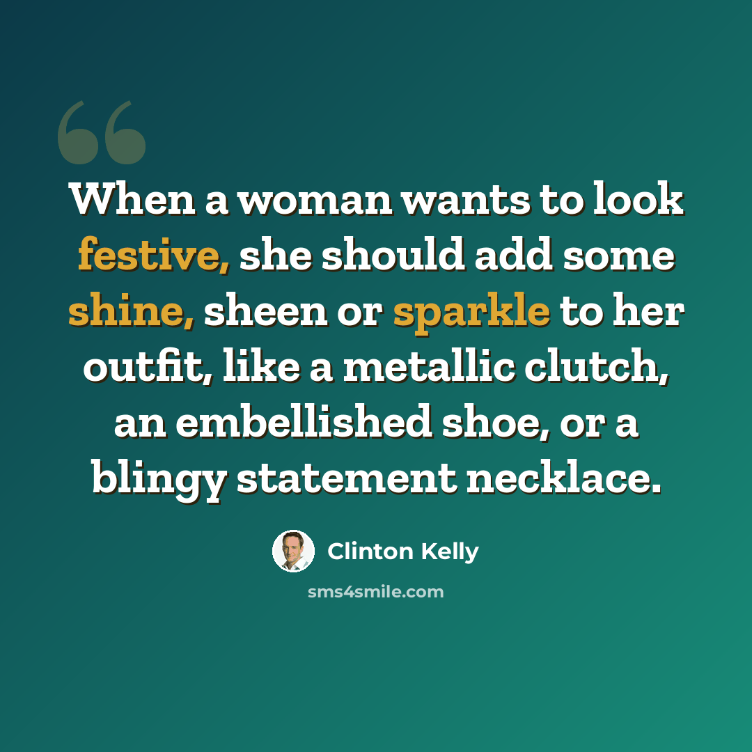 “When a woman wants to look festive, she should add some shine, sheen or sparkle to her outfit, like a metallic clutch, an embellished shoe, or a blingy statement necklace.” quote by Clinton Kelly