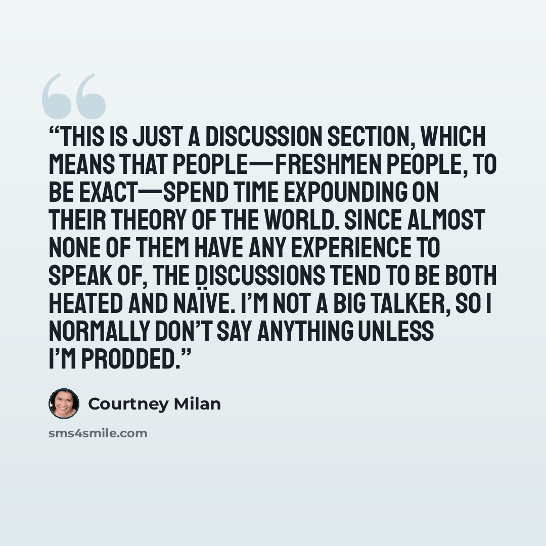 “This is just a discussion section, which means that people—freshmen people, to be exact—spend time expounding on their theory of the world. Since almost none of them have any experience to speak of, the discussions tend to be both heated and naïve. I’m not a big talker, so I normally don’t say…” quote by Courtney Milan