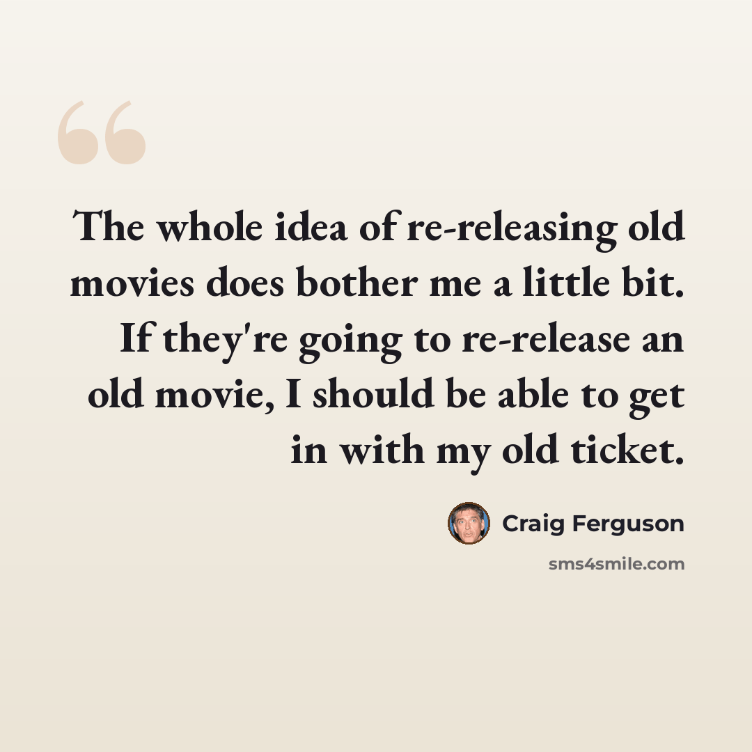 “The whole idea of re-releasing old movies does bother me a little bit. If they're going to re-release an old movie, I should be able to get in with my old ticket.” quote by Craig Ferguson