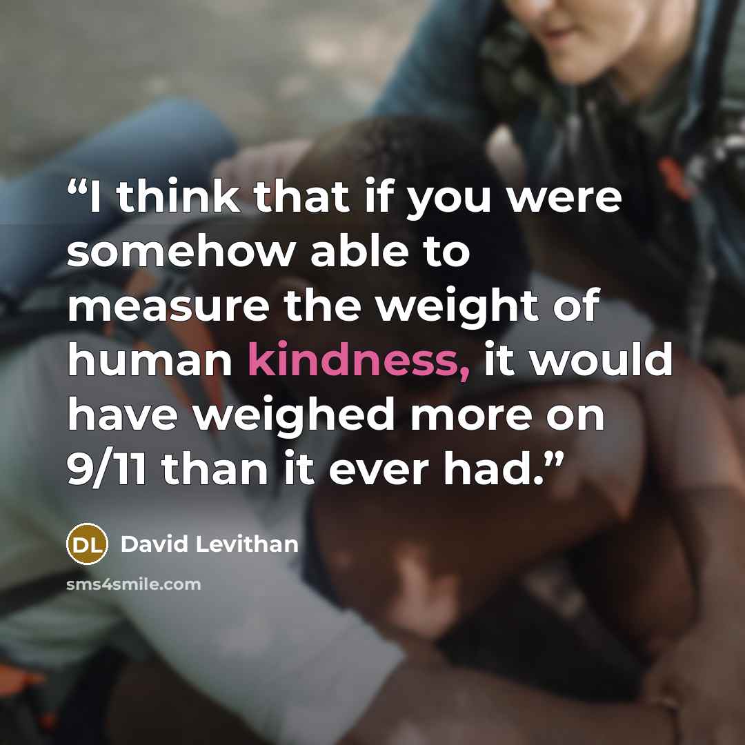 “I think that if you were somehow able to measure the weight of human kindness, it would have weighed more on 9/11 than it ever had.” quote by David Levithan