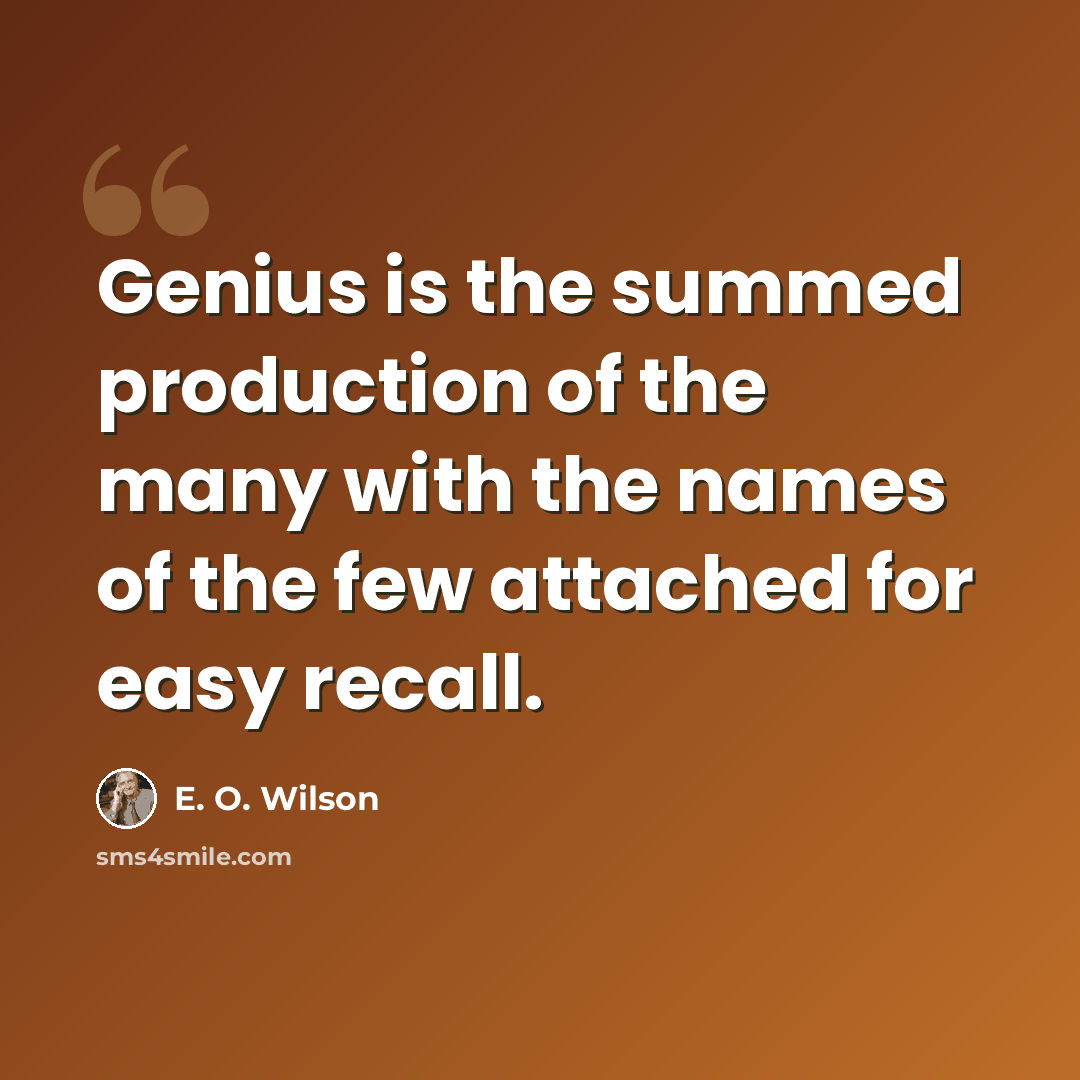 “Genius is the summed production of the many with the names of the few attached for easy recall.” quote by E. O. Wilson