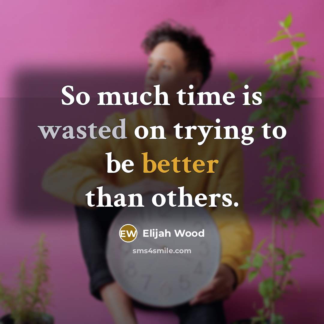 “So much time is wasted on trying to be better than others.” quote by Elijah Wood