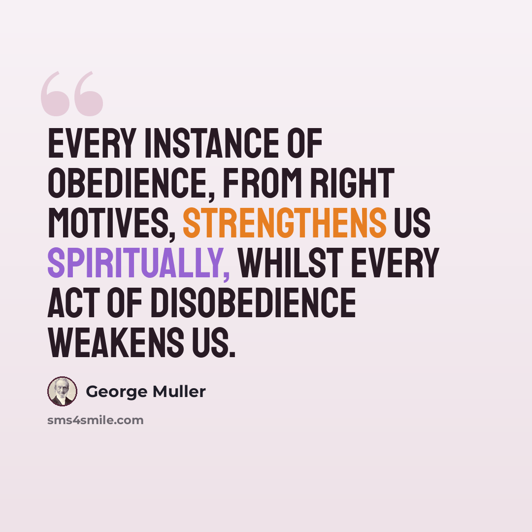 “Every instance of obedience, from right motives, strengthens us spiritually, whilst every act of disobedience weakens us.” quote by George Muller
