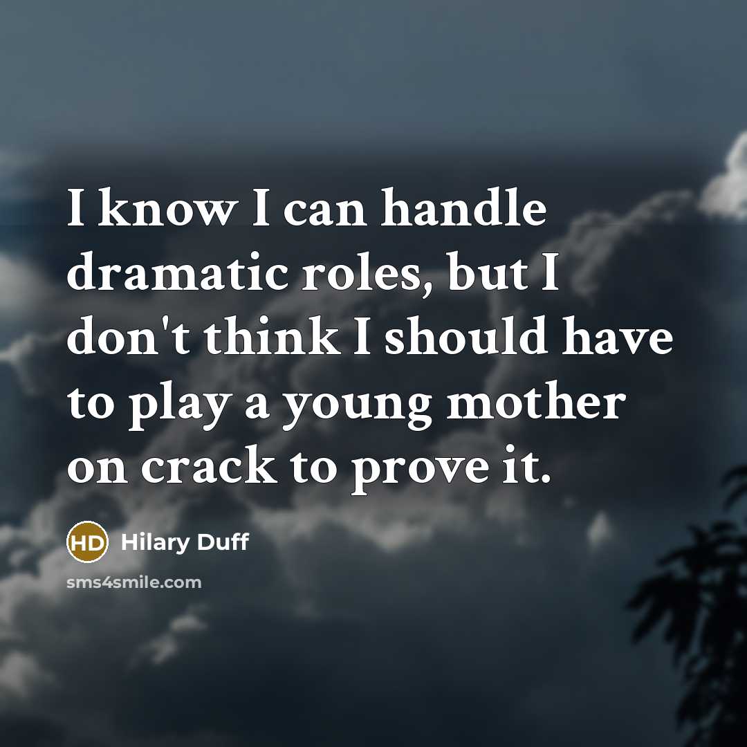 “I know I can handle dramatic roles, but I don't think I should have to play a young mother on crack to prove it.” quote by Hilary Duff