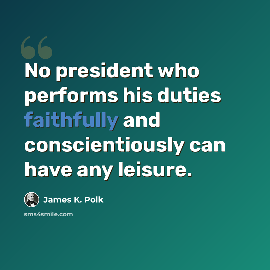 “No president who performs his duties faithfully and conscientiously can have any leisure.” quote by James K. Polk