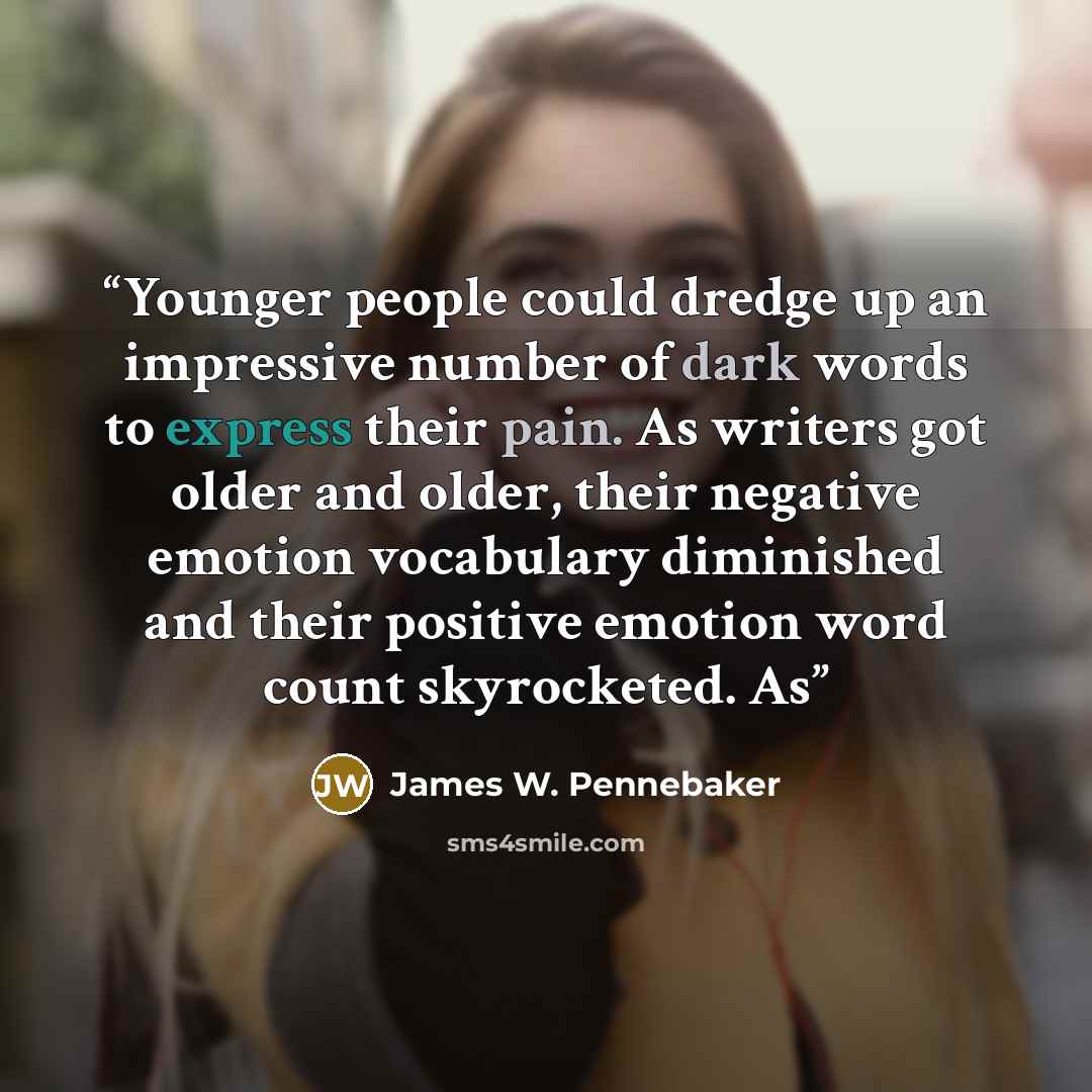 “Younger people could dredge up an impressive number of dark words to express their pain. As writers got older and older, their negative emotion vocabulary diminished and their positive emotion word count skyrocketed. As” quote by James W. Pennebaker