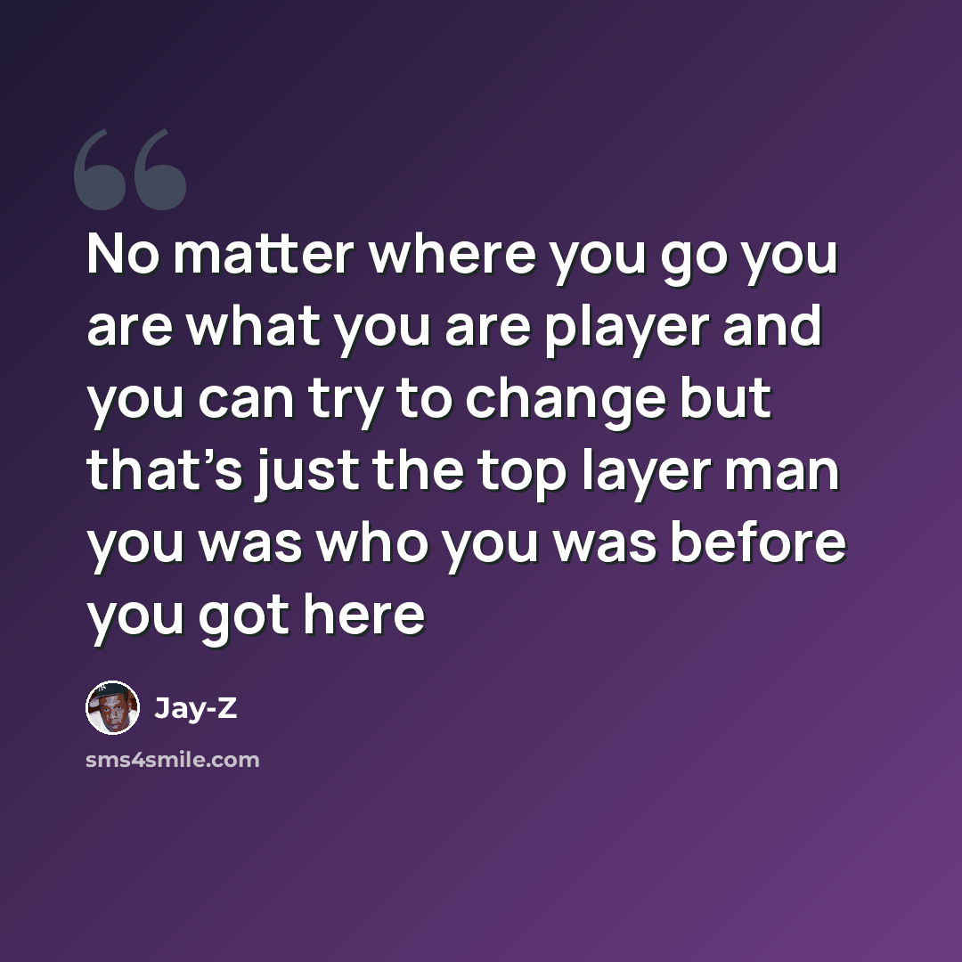 “No matter where you go you are what you are player and you can try to change but that's just the top layer man you was who you was before you got here” quote by Jay-Z
