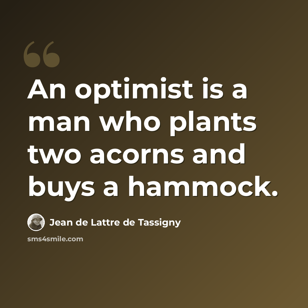 “An optimist is a man who plants two acorns and buys a hammock.” quote by Jean de Lattre de Tassigny