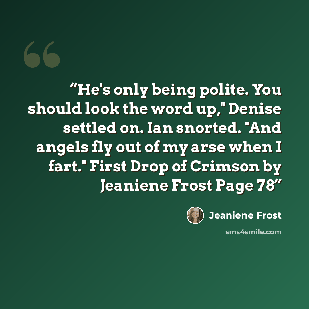 “He's only being polite. You should look the word up," Denise settled on. Ian snorted. "And angels fly out of my arse when I fart." First Drop of Crimson by Jeaniene Frost Page 78” quote by Jeaniene Frost