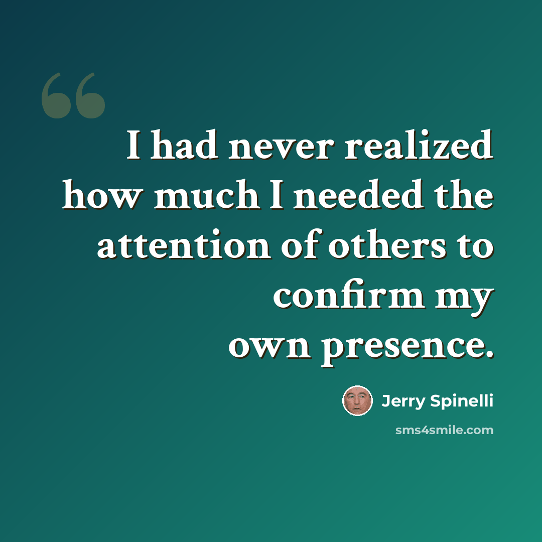 “I had never realized how much I needed the attention of others to confirm my own presence.” quote by Jerry Spinelli
