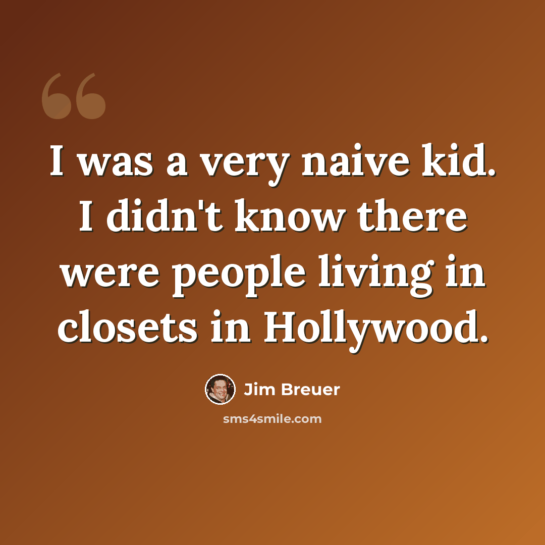 “I was a very naive kid. I didn't know there were people living in closets in Hollywood.” quote by Jim Breuer