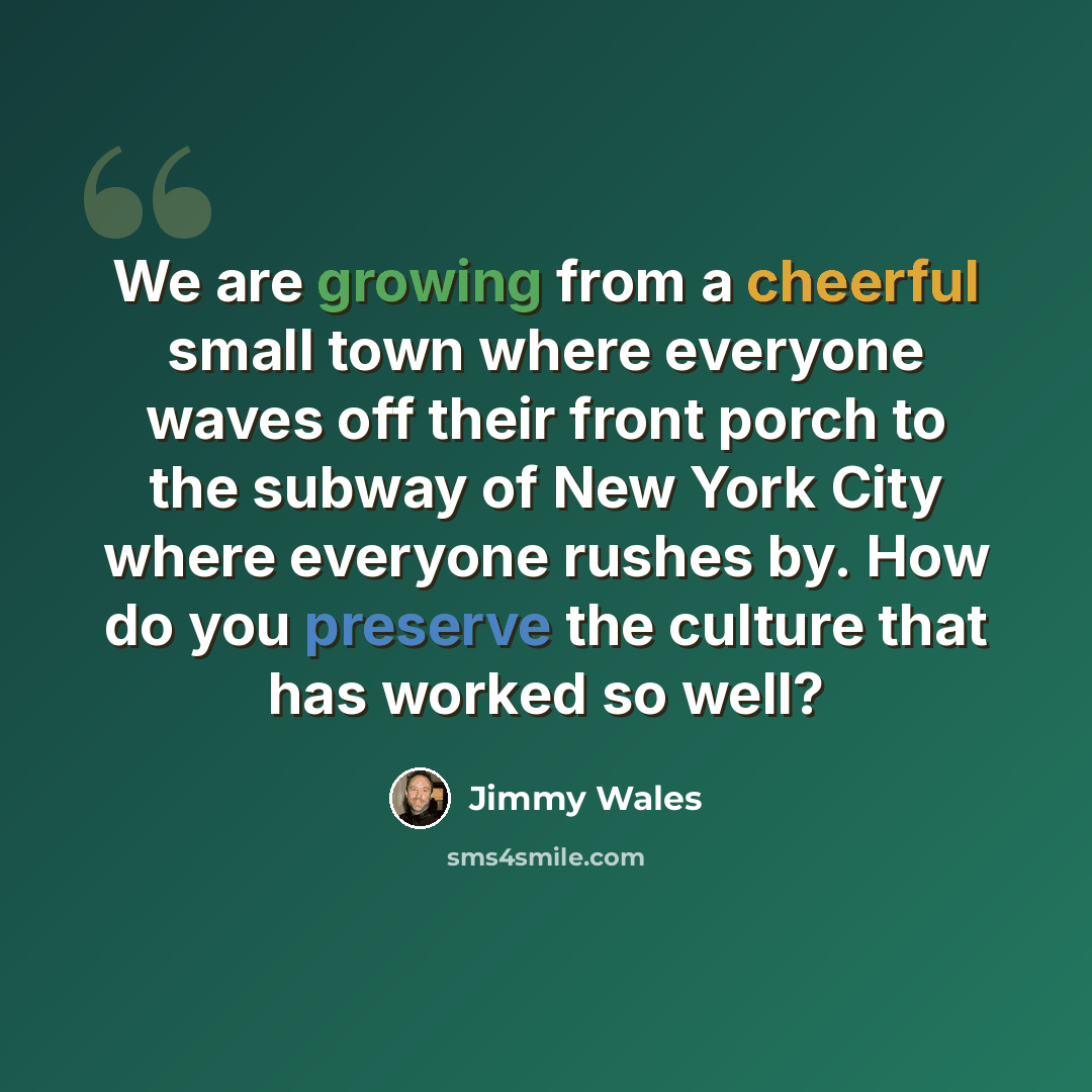 “We are growing from a cheerful small town where everyone waves off their front porch to the subway of New York City where everyone rushes by. How do you preserve the culture that has worked so well?” quote by Jimmy Wales