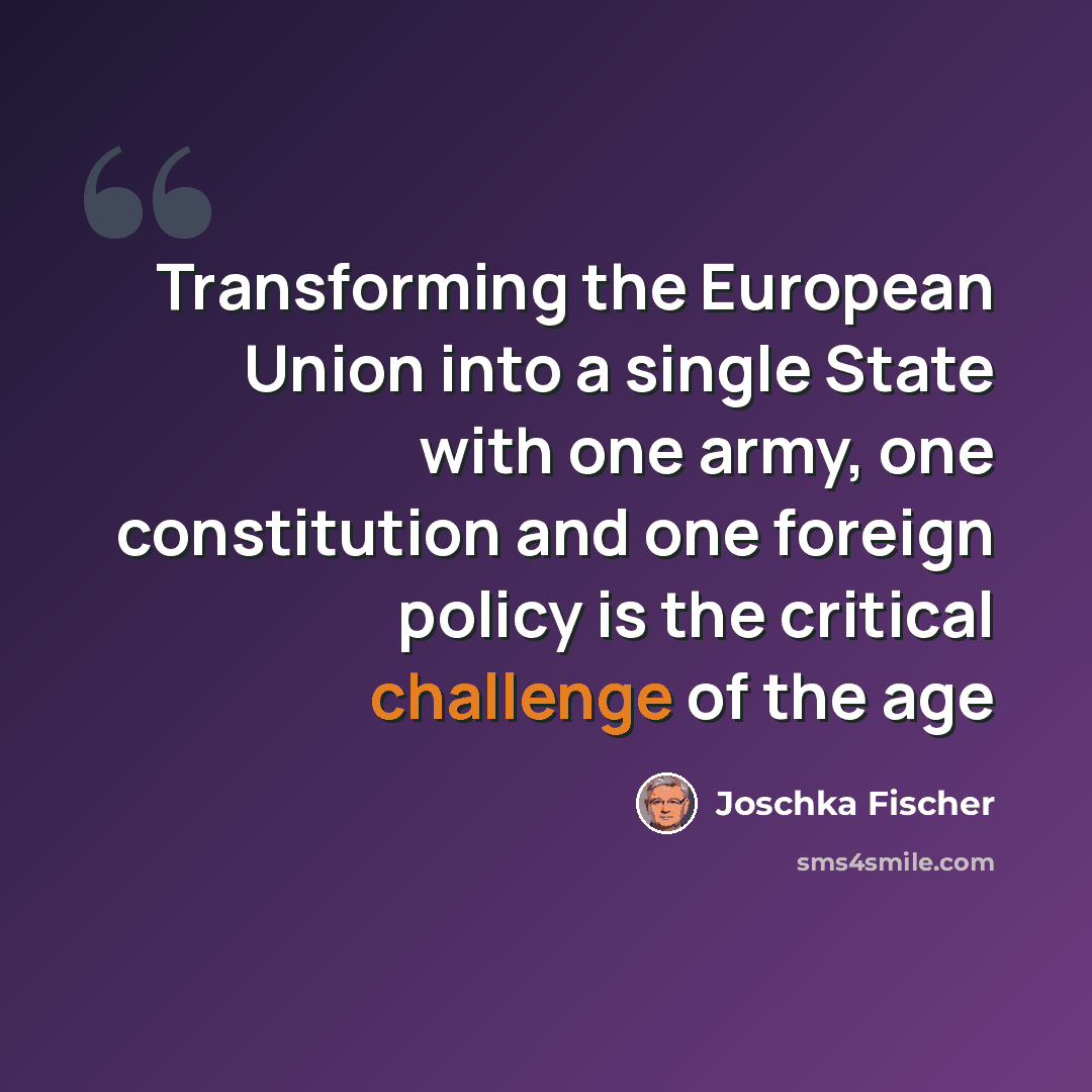 “Transforming the European Union into a single State with one army, one constitution and one foreign policy is the critical challenge of the age” quote by Joschka Fischer