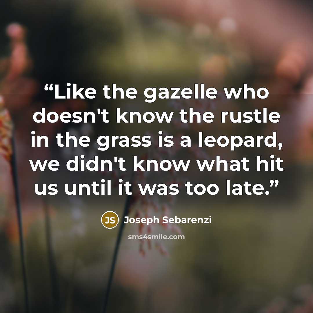“Like the gazelle who doesn't know the rustle in the grass is a leopard, we didn't know what hit us until it was too late.” quote by Joseph Sebarenzi