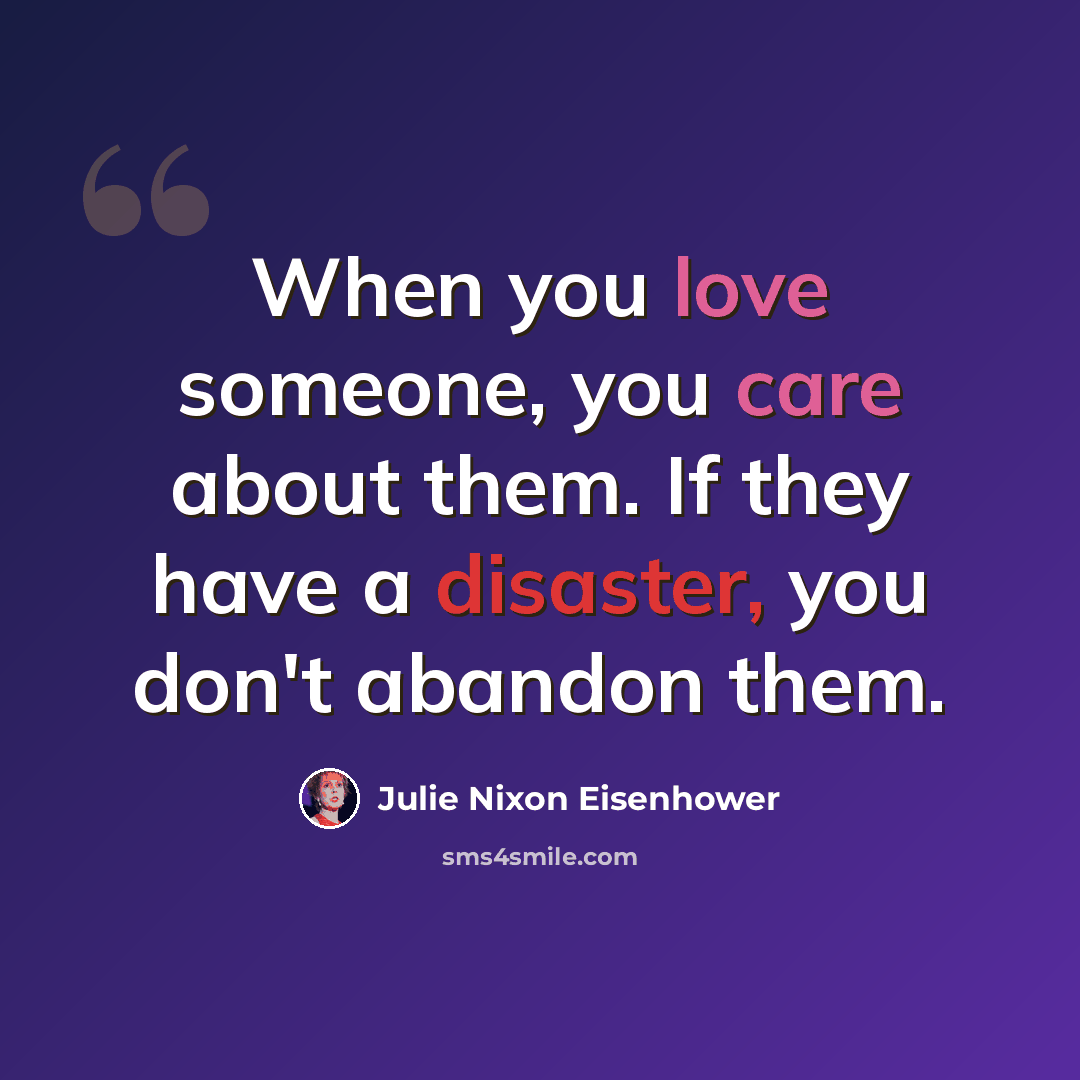 “When you love someone, you care about them. If they have a disaster, you don't abandon them.” quote by Julie Nixon Eisenhower